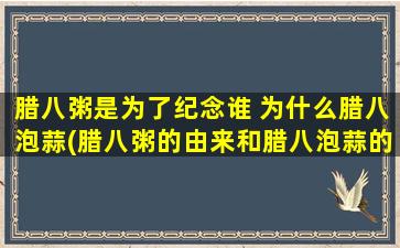 腊八粥是为了纪念谁 为什么腊八泡蒜(腊八粥的由来和腊八泡蒜的含义  为什么腊八要吃腊八粥和蒜？)